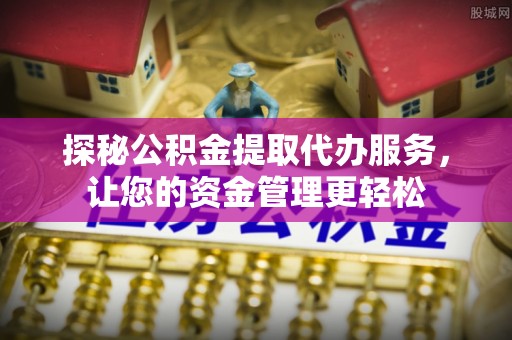 平果探秘公积金提取代办服务，让您的资金管理更轻松