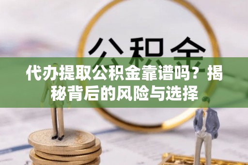 平果代办提取公积金靠谱吗？揭秘背后的风险与选择