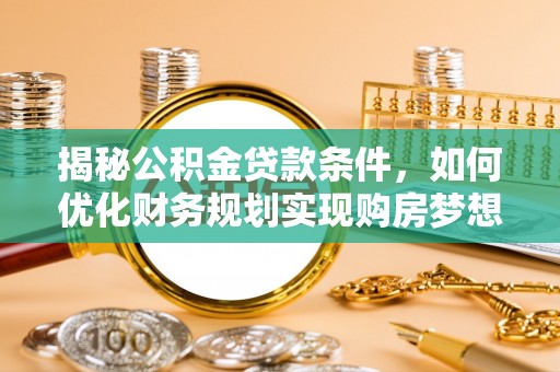平果揭秘公积金贷款条件，如何优化财务规划实现购房梦想
