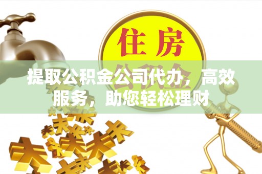 平果提取公积金公司代办，高效服务，助您轻松理财