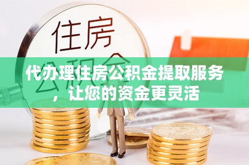 平果代办理住房公积金提取服务，让您的资金更灵活