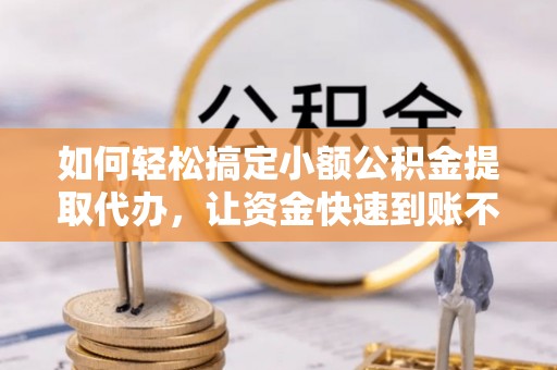 平果如何轻松搞定小额公积金提取代办，让资金快速到账不是梦