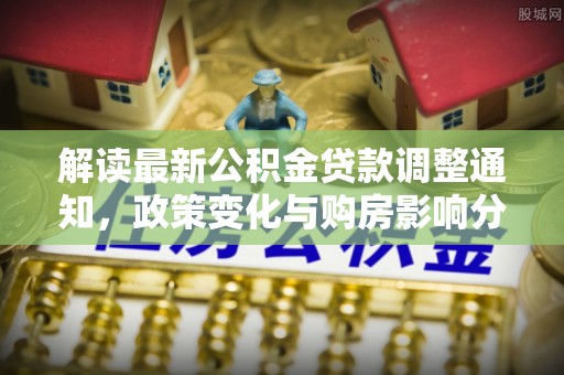 平果解读最新公积金贷款调整通知，政策变化与购房影响分析