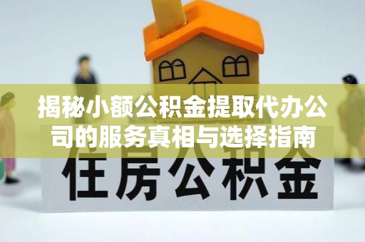 平果揭秘小额公积金提取代办公司的服务真相与选择指南