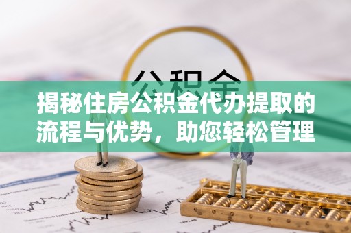 平果揭秘住房公积金代办提取的流程与优势，助您轻松管理资金