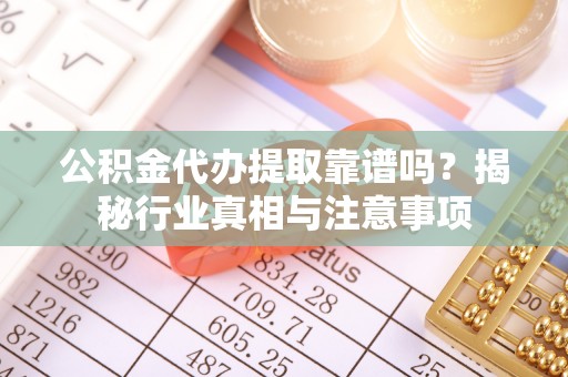 平果公积金代办提取靠谱吗？揭秘行业真相与注意事项