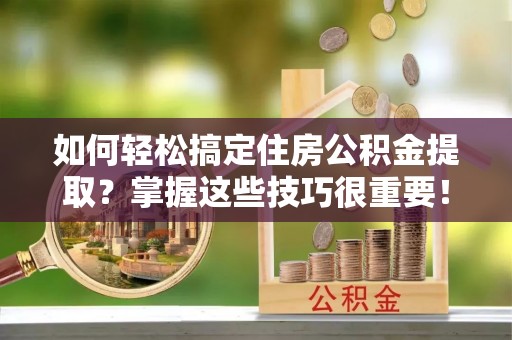 平果如何轻松搞定住房公积金提取？掌握这些技巧很重要！