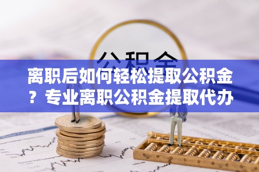 平果离职后如何轻松提取公积金？专业离职公积金提取代办服务指南