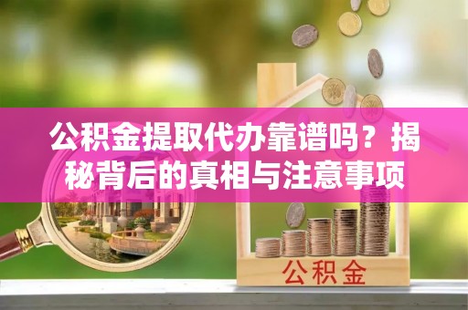 平果公积金提取代办靠谱吗？揭秘背后的真相与注意事项