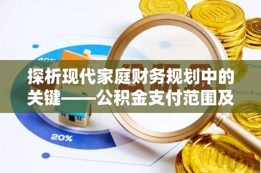 平果探析现代家庭财务规划中的关键——公积金支付范围及其影响