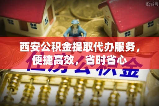 平果西安公积金提取代办服务，便捷高效，省时省心