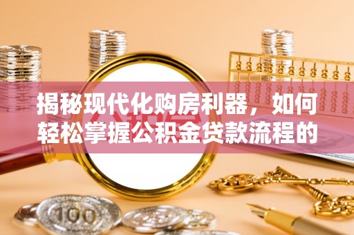 平果揭秘现代化购房利器，如何轻松掌握公积金贷款流程的每一个细节