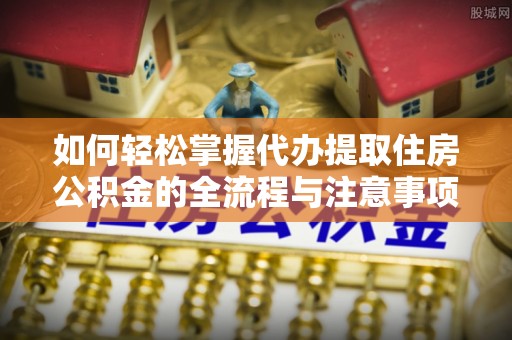 平果如何轻松掌握代办提取住房公积金的全流程与注意事项
