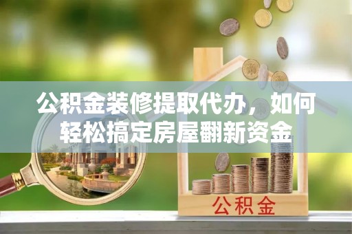 平果公积金装修提取代办，如何轻松搞定房屋翻新资金