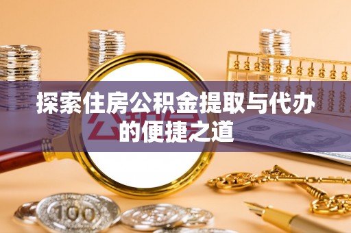 平果探索住房公积金提取与代办的便捷之道