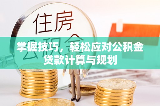 平果掌握技巧，轻松应对公积金贷款计算与规划