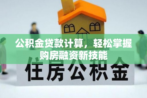平果公积金贷款计算，轻松掌握购房融资新技能