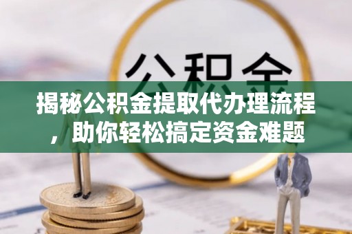 平果揭秘公积金提取代办理流程，助你轻松搞定资金难题