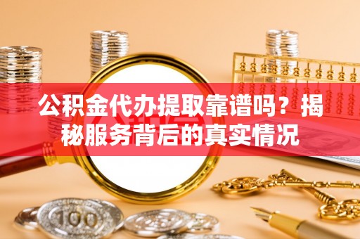 平果公积金代办提取靠谱吗？揭秘服务背后的真实情况