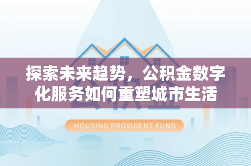 平果探索未来趋势，公积金数字化服务如何重塑城市生活