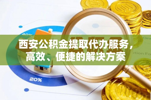 平果西安公积金提取代办服务，高效、便捷的解决方案