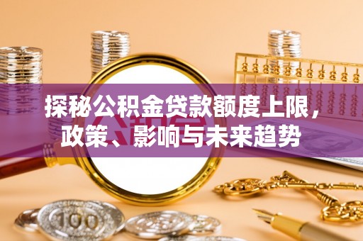 平果探秘公积金贷款额度上限，政策、影响与未来趋势