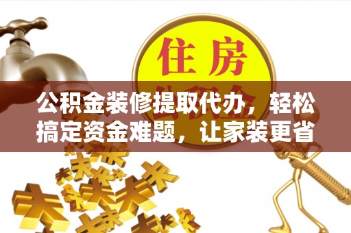 平果公积金装修提取代办，轻松搞定资金难题，让家装更省心