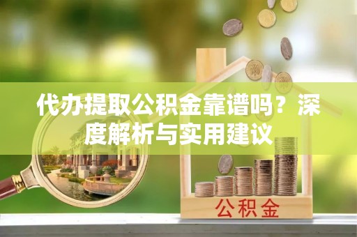 平果代办提取公积金靠谱吗？深度解析与实用建议