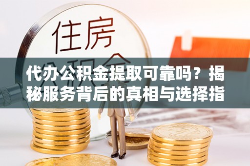 平果代办公积金提取可靠吗？揭秘服务背后的真相与选择指南