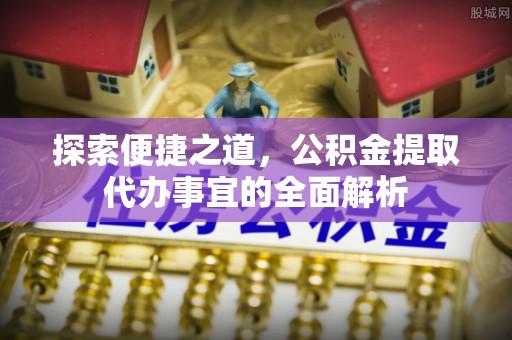 平果探索便捷之道，公积金提取代办事宜的全面解析