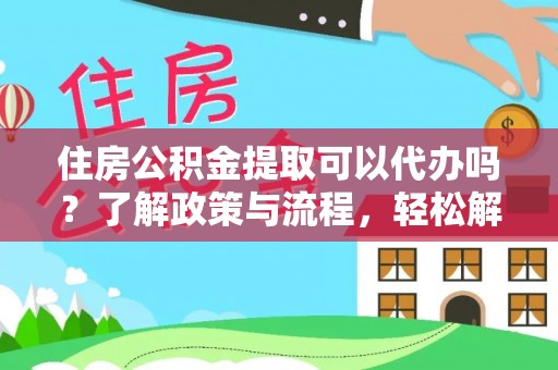 平果住房公积金提取可以代办吗？了解政策与流程，轻松解决疑惑