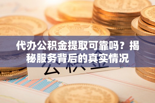 平果代办公积金提取可靠吗？揭秘服务背后的真实情况