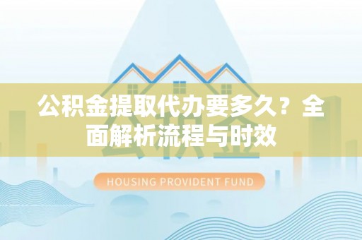 平果公积金提取代办要多久？全面解析流程与时效