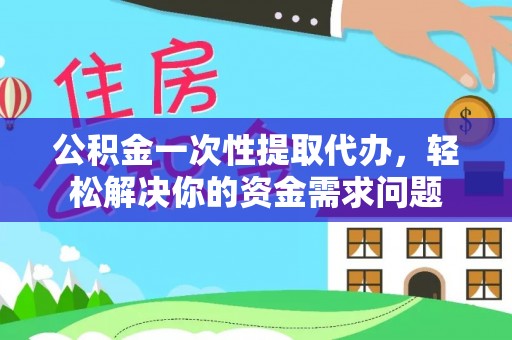 平果公积金一次性提取代办，轻松解决你的资金需求问题