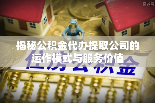 平果揭秘公积金代办提取公司的运作模式与服务价值