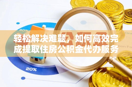 平果轻松解决难题，如何高效完成提取住房公积金代办服务