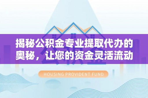 平果揭秘公积金专业提取代办的奥秘，让您的资金灵活流动