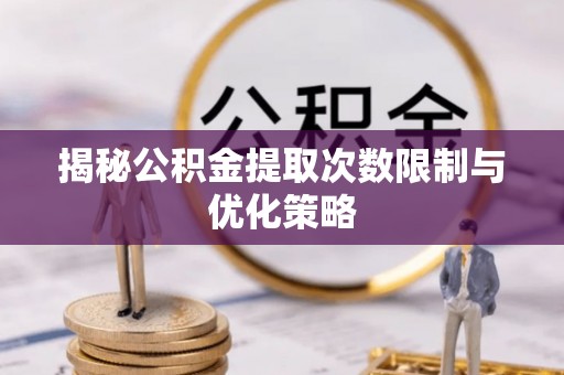 平果揭秘公积金提取次数限制与优化策略