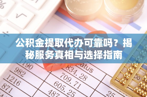 平果公积金提取代办可靠吗？揭秘服务真相与选择指南