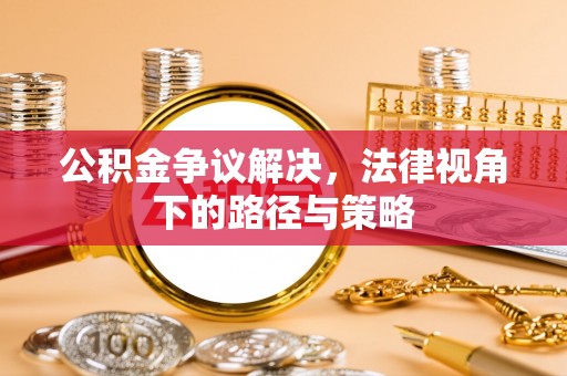 平果公积金争议解决，法律视角下的路径与策略