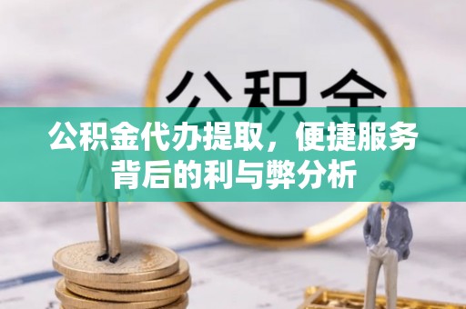平果公积金代办提取，便捷服务背后的利与弊分析