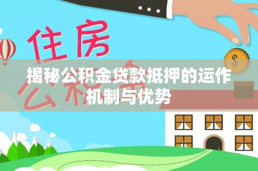 平果揭秘公积金贷款抵押的运作机制与优势