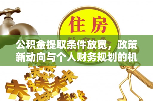 平果公积金提取条件放宽，政策新动向与个人财务规划的机遇