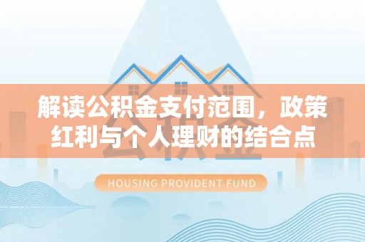 平果解读公积金支付范围，政策红利与个人理财的结合点