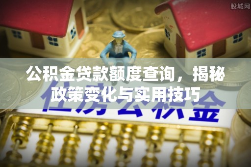 平果公积金贷款额度查询，揭秘政策变化与实用技巧