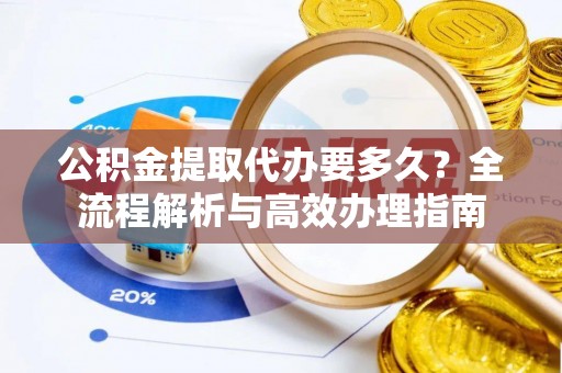 平果公积金提取代办要多久？全流程解析与高效办理指南