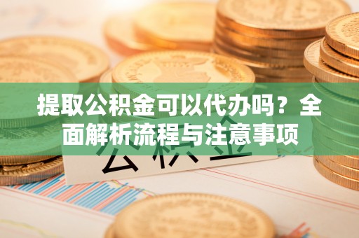 平果提取公积金可以代办吗？全面解析流程与注意事项