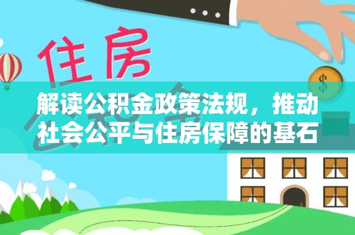 平果解读公积金政策法规，推动社会公平与住房保障的基石