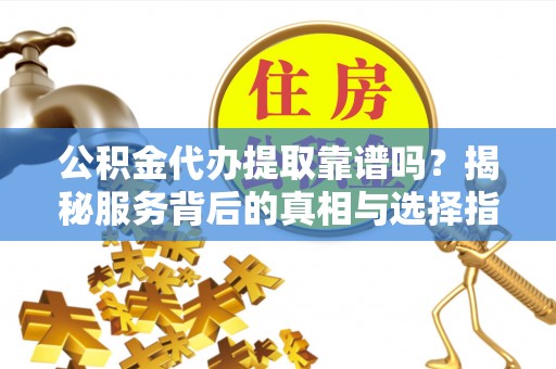 平果公积金代办提取靠谱吗？揭秘服务背后的真相与选择指南