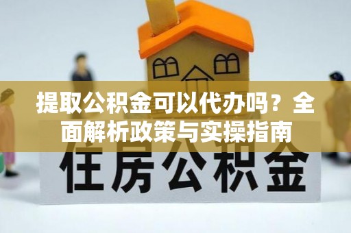 平果提取公积金可以代办吗？全面解析政策与实操指南